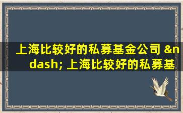 上海比较好的私募基金公司 – 上海比较好的私募基金公司2025年投资指南